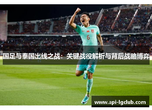 国足与泰国出线之战：关键战役解析与背后战略博弈