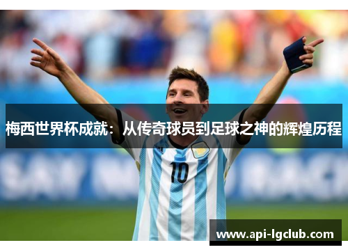 梅西世界杯成就：从传奇球员到足球之神的辉煌历程
