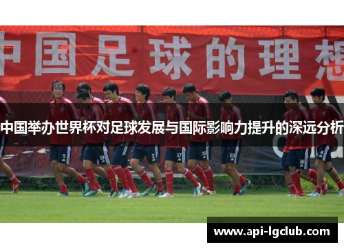 中国举办世界杯对足球发展与国际影响力提升的深远分析