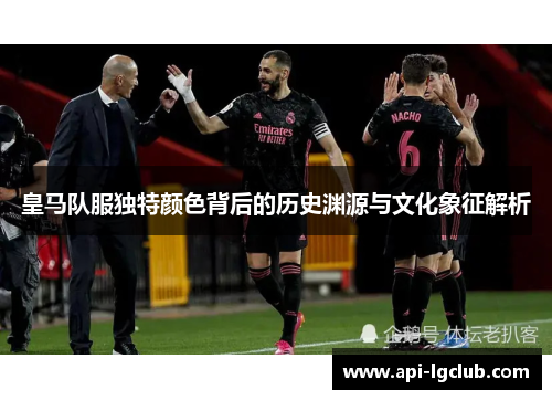 皇马队服独特颜色背后的历史渊源与文化象征解析