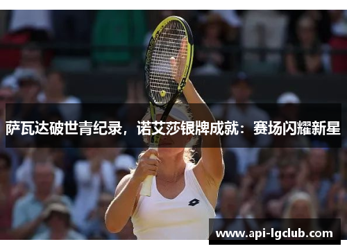 萨瓦达破世青纪录,诺艾莎银牌成就:赛场闪耀新星 萨瓦达破世青纪录,诺艾莎银牌成就:赛场闪耀新星