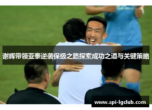 谢晖带领亚泰逆袭保级之路探索成功之道与关键策略 谢晖带领亚泰逆袭保级之路探索成功之道与关键策略