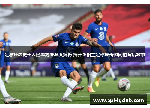 足总杯历史十大经典对决深度揭秘 揭开英格兰足球传奇瞬间的背后故事 足总杯历史十大经典对决深度揭秘 揭开英格兰足球传奇瞬间的背后故事