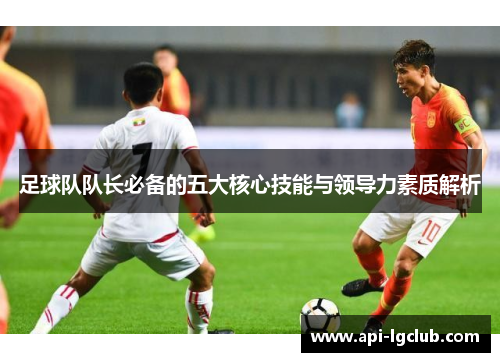 足球队队长必备的五大核心技能与领导力素质解析 足球队队长必备的五大核心技能与领导力素质解析