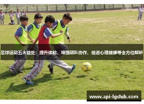 足球运动五大益处:提升体能、增强团队协作、促进心理健康等全方位解析 足球运动五大益处:提升体能、增强团队协作、促进心理健康等全方位解析