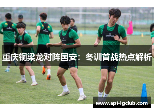 重庆铜梁龙对阵国安：冬训首战热点解析