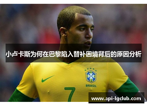 小卢卡斯为何在巴黎陷入替补困境背后的原因分析