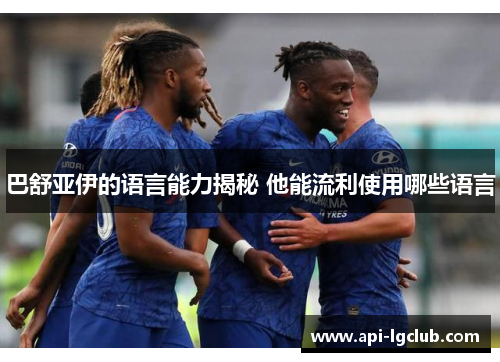 巴舒亚伊的语言能力揭秘 他能流利使用哪些语言 巴舒亚伊的语言能力揭秘 他能流利使用哪些语言