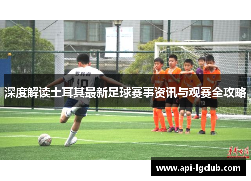 深度解读土耳其最新足球赛事资讯与观赛全攻略 深度解读土耳其最新足球赛事资讯与观赛全攻略