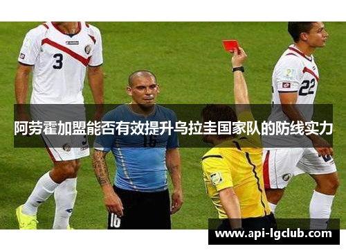 阿劳霍加盟能否有效提升乌拉圭国家队的防线实力 阿劳霍加盟能否有效提升乌拉圭国家队的防线实力