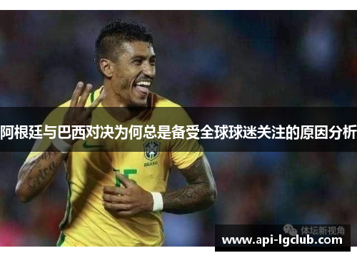阿根廷与巴西对决为何总是备受全球球迷关注的原因分析 阿根廷与巴西对决为何总是备受全球球迷关注的原因分析