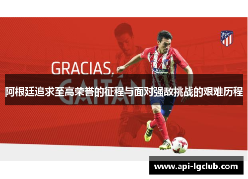 阿根廷追求至高荣誉的征程与面对强敌挑战的艰难历程