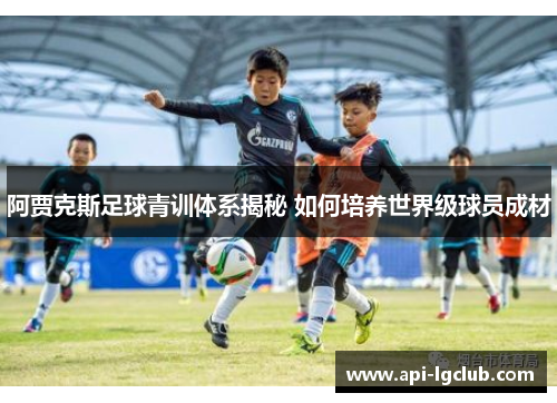 阿贾克斯足球青训体系揭秘 如何培养世界级球员成材