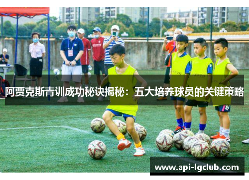 阿贾克斯青训成功秘诀揭秘：五大培养球员的关键策略