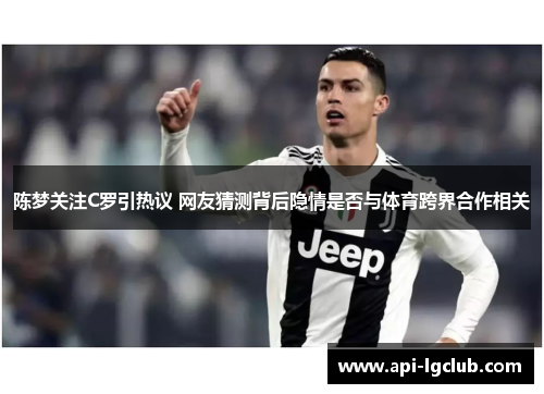 陈梦关注C罗引热议 网友猜测背后隐情是否与体育跨界合作相关