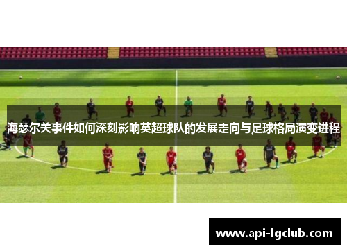 海瑟尔关事件如何深刻影响英超球队的发展走向与足球格局演变进程 海瑟尔关事件如何深刻影响英超球队的发展走向与足球格局演变进程