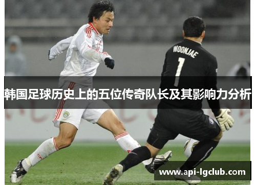 韩国足球历史上的五位传奇队长及其影响力分析 韩国足球历史上的五位传奇队长及其影响力分析