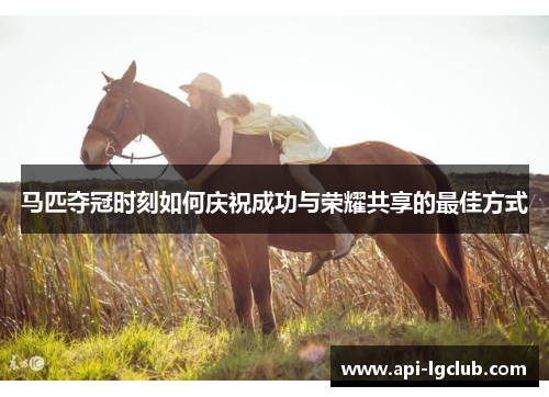 马匹夺冠时刻如何庆祝成功与荣耀共享的最佳方式 马匹夺冠时刻如何庆祝成功与荣耀共享的最佳方式