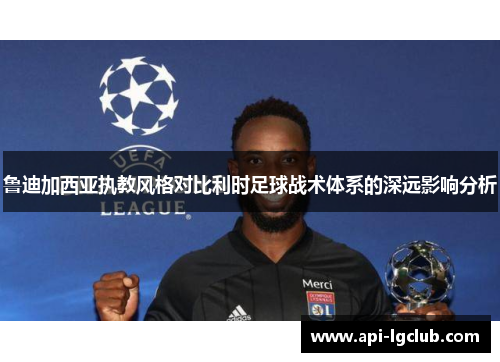 鲁迪加西亚执教风格对比利时足球战术体系的深远影响分析