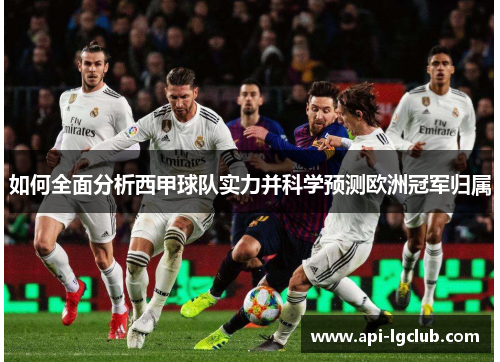 如何全面分析西甲球队实力并科学预测欧洲冠军归属 如何全面分析西甲球队实力并科学预测欧洲冠军归属