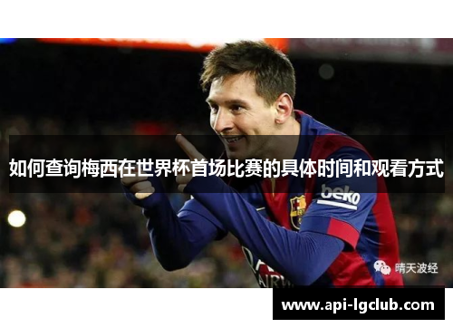 如何查询梅西在世界杯首场比赛的具体时间和观看方式 如何查询梅西在世界杯首场比赛的具体时间和观看方式
