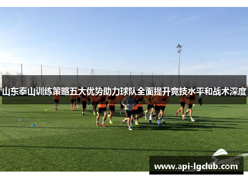 山东泰山训练策略五大优势助力球队全面提升竞技水平和战术深度