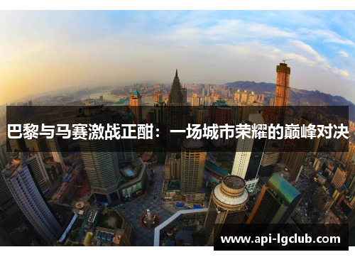 巴黎与马赛激战正酣：一场城市荣耀的巅峰对决