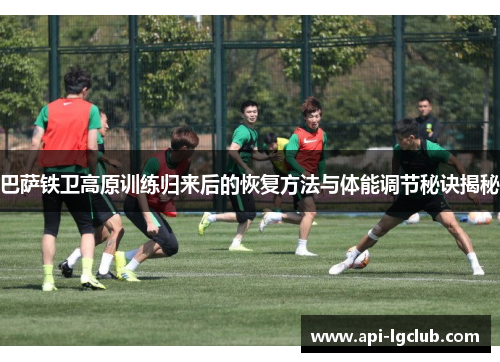 巴萨铁卫高原训练归来后的恢复方法与体能调节秘诀揭秘