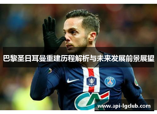 巴黎圣日耳曼重建历程解析与未来发展前景展望