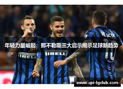 年轻力量崛起：那不勒斯三大启示揭示足球新趋势