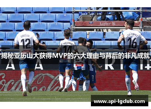 揭秘亚历山大获得MVP的六大理由与背后的非凡成就