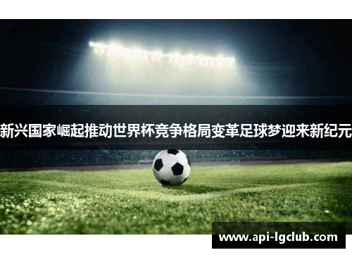 新兴国家崛起推动世界杯竞争格局变革足球梦迎来新纪元