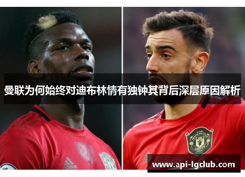 曼联为何始终对迪布林情有独钟其背后深层原因解析