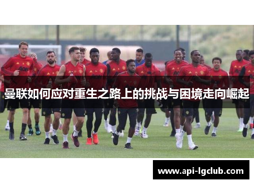 曼联如何应对重生之路上的挑战与困境走向崛起