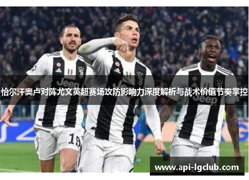 恰尔汗奥卢对阵尤文英超赛场攻防影响力深度解析与战术价值节奏掌控