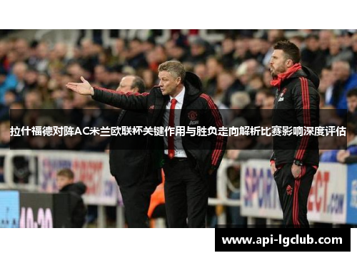 拉什福德对阵AC米兰欧联杯关键作用与胜负走向解析比赛影响深度评估