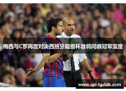 梅西与C罗再度对决西班牙超级杯谁将问鼎冠军宝座 梅西与C罗再度对决西班牙超级杯谁将问鼎冠军宝座