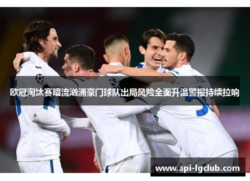 欧冠淘汰赛暗流汹涌豪门球队出局风险全面升温警报持续拉响