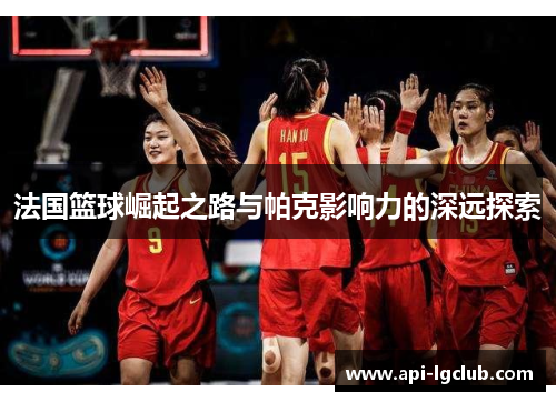 法国篮球崛起之路与帕克影响力的深远探索
