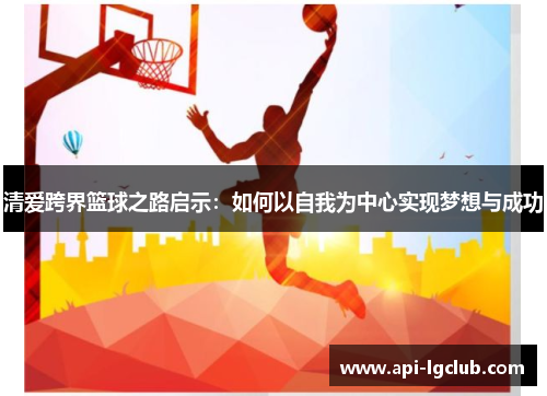 清爱跨界篮球之路启示：如何以自我为中心实现梦想与成功