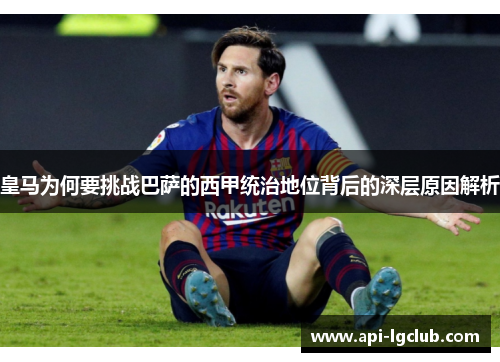 皇马为何要挑战巴萨的西甲统治地位背后的深层原因解析 皇马为何要挑战巴萨的西甲统治地位背后的深层原因解析