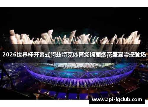 2026世界杯开幕式阿兹特克体育场绚丽烟花盛宴震撼登场