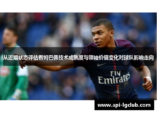 从近期状态评估看姆巴佩技术成熟度与领袖价值变化对球队影响走向