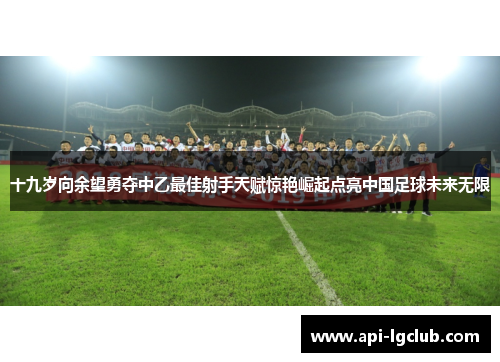 十九岁向余望勇夺中乙最佳射手天赋惊艳崛起点亮中国足球未来无限