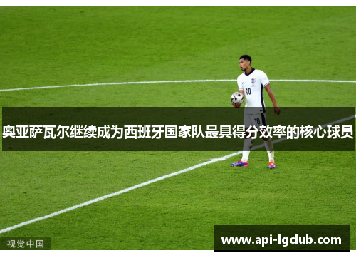 奥亚萨瓦尔继续成为西班牙国家队最具得分效率的核心球员