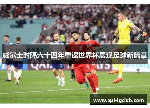 威尔士时隔六十四年重返世界杯展现足球新篇章