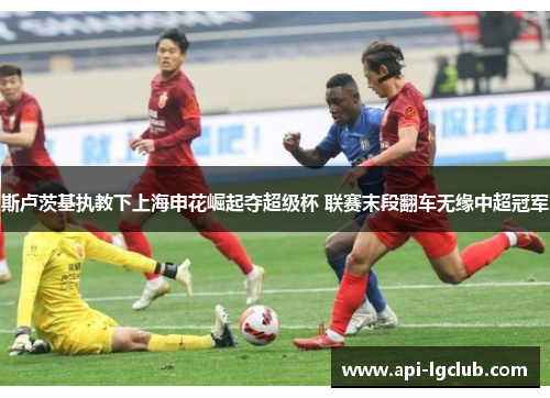 斯卢茨基执教下上海申花崛起夺超级杯 联赛末段翻车无缘中超冠军