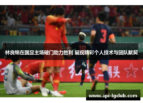 林良铭在国足主场破门助力胜利 展现精彩个人技术与团队默契