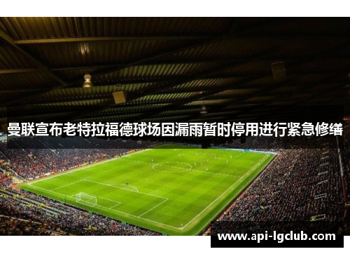 曼联宣布老特拉福德球场因漏雨暂时停用进行紧急修缮