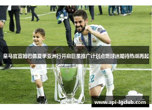 皇马官宣姆巴佩夏季亚洲行开启巨星推广计划点燃球迷期待热潮再起